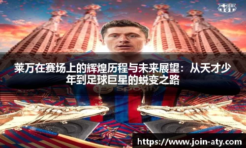 莱万在赛场上的辉煌历程与未来展望：从天才少年到足球巨星的蜕变之路